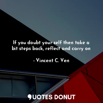  If you doubt your self then take a bit steps back, reflect and carry on... - Vincent C. Ven - Quotes Donut