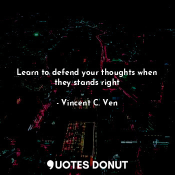  Learn to defend your thoughts when they stands right... - Vincent C. Ven - Quotes Donut