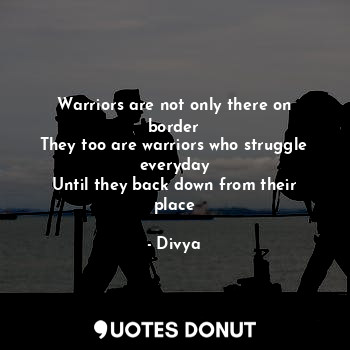 Warriors are not only there on border
They too are warriors who struggle everyday
Until they back down from their place