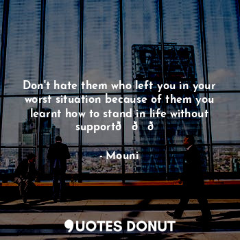 Don't hate them who left you in your worst situation because of them you learnt how to stand in life without support???