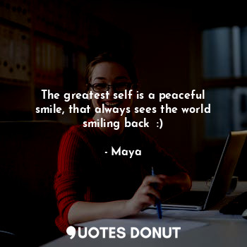 The greatest self is a peaceful smile, that always sees the world smiling back  :)
