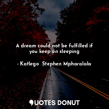  A dream could not be fulfilled if you keep on sleeping... - Katlego  Stephen Mpharalala - Quotes Donut