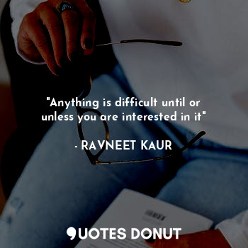 "Anything is difficult until or unless you are interested in it"... - RAVNEET KAUR - Quotes Donut