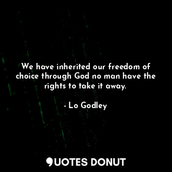 We have inherited our freedom of choice through God no man have the rights to take it away.