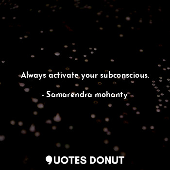 Always activate your subconscious.