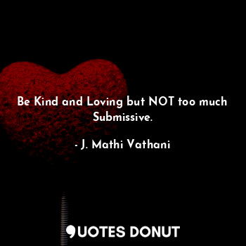 Be Kind and Loving but NOT too much Submissive.