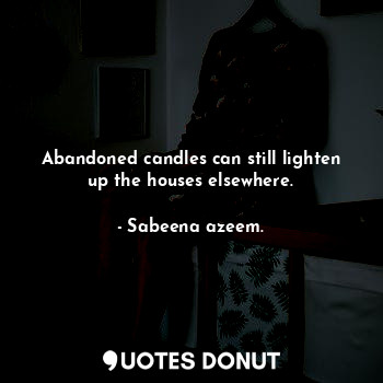  Abandoned candles can still lighten up the houses elsewhere.... - Sabeena azeem. - Quotes Donut