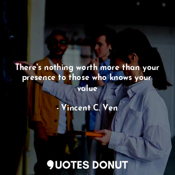  There's nothing worth more than your presence to those who knows your value... - Vincent C. Ven - Quotes Donut