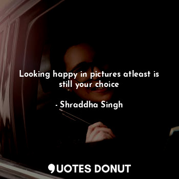  Looking happy in pictures atleast is still your choice... - Shraddha Singh - Quotes Donut
