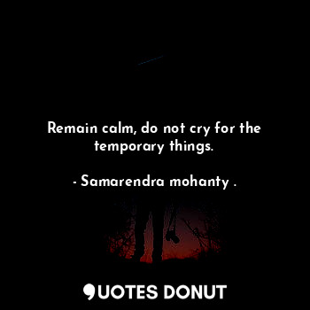 Remain calm, do not cry for the temporary things.