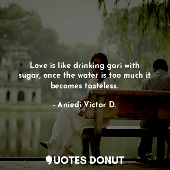  Love is like drinking gari with sugar, once the water is too much it becomes tas... - Aniedi Victor D. - Quotes Donut
