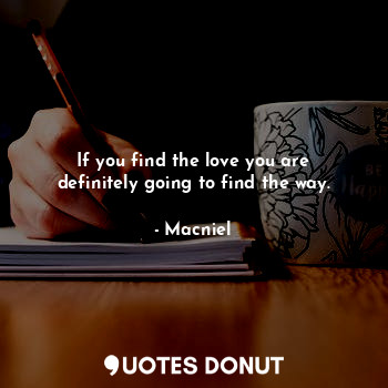If you find the love you are definitely going to find the way.