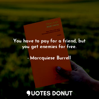 You have to pay for a friend, but you get enemies for free.