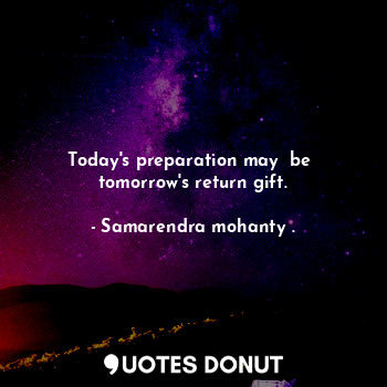 Today's preparation may  be  tomorrow's return gift.