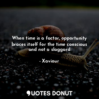 When time is a factor, opportunity braces itself for the time conscious and not a slaggard