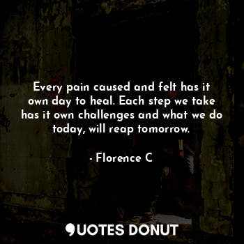  Every pain caused and felt has it own day to heal. Each step we take has it own ... - Florence C - Quotes Donut