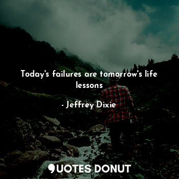 Today's failures are tomorrow's life lessons