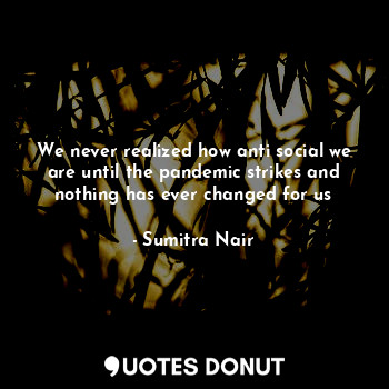  We never realized how anti social we are until the pandemic strikes and nothing ... - Sumitra Nair - Quotes Donut