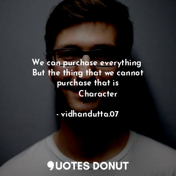 We can purchase everything 
But the thing that we cannot purchase that is
        Character