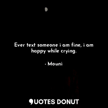  Ever text someone i am fine, i am happy while crying.... - Mouni - Quotes Donut