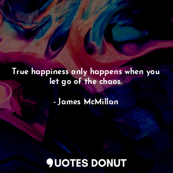  True happiness only happens when you let go of the chaos.... - James McMillan - Quotes Donut