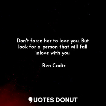  Don't force her to love you. But look for a person that will fall inlove with yo... - Ben Cadiz - Quotes Donut