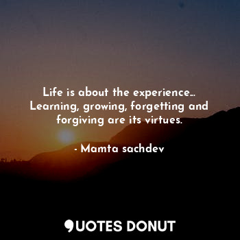 Life is about the experience...
Learning, growing, forgetting and forgiving are its virtues.