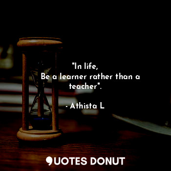  "In life,
    Be a learner rather than a teacher".... - Athista L - Quotes Donut