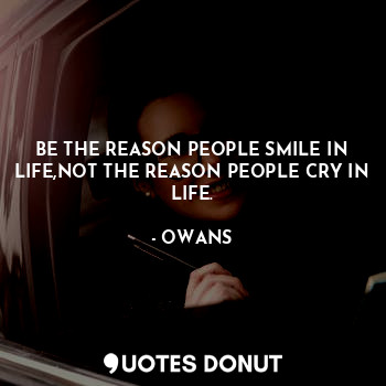 BE THE REASON PEOPLE SMILE IN LIFE,NOT THE REASON PEOPLE CRY IN LIFE.