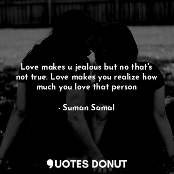  Love makes u jealous but no that's not true. Love makes you realize how much you... - Suman Samal - Quotes Donut