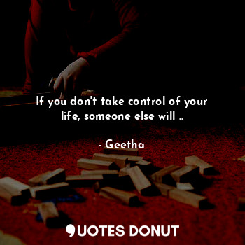  If you don't take control of your life, someone else will ..... - Geetha - Quotes Donut
