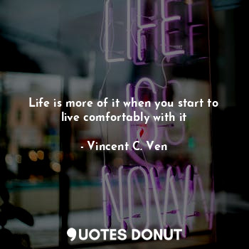  Life is more of it when you start to live comfortably with it... - Vincent C. Ven - Quotes Donut