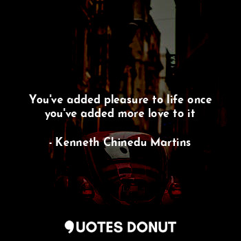  You've added pleasure to life once you've added more love to it... - Kenneth Chinedu Martins - Quotes Donut