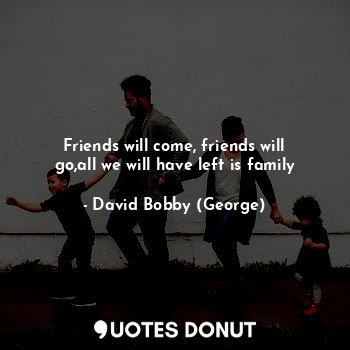  Friends will come, friends will go,all we will have left is family... - David Bobby (George) - Quotes Donut