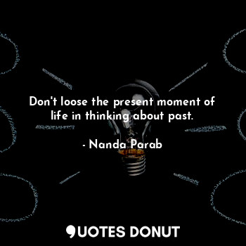 Don't loose the present moment of life in thinking about past.