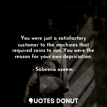  You were just a satisfactory customer to the machines that required coins to run... - Sabeena azeem. - Quotes Donut