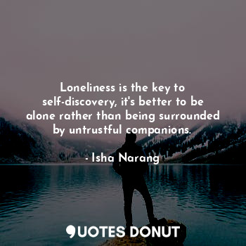 Loneliness is the key to self-discovery, it's better to be alone rather than being surrounded by untrustful companions.