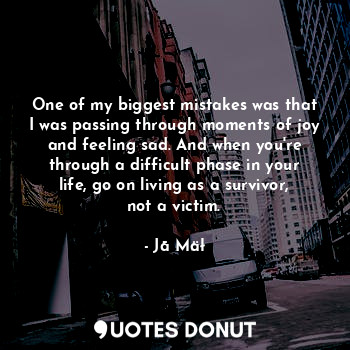 One of my biggest mistakes was that I was passing through moments of joy and feeling sad. And when you're through a difficult phase in your life, go on living as a survivor, not a victim.