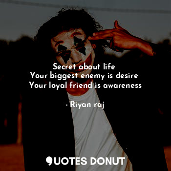 Secret about life 
Your biggest enemy is desire 
Your loyal friend is awareness