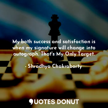  My both success and satisfaction is when my signature will change into autograph... - Shradhya Chakraborty - Quotes Donut