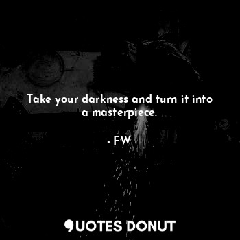  Take your darkness and turn it into a masterpiece.... - FW - Quotes Donut