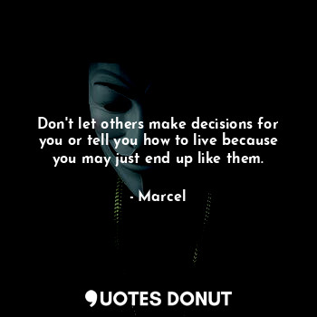Don't let others make decisions for you or tell you how to live because you may just end up like them.