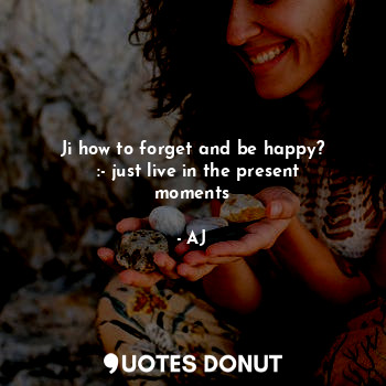  Ji how to forget and be happy?
  :- just live in the present moments... - AJ - Quotes Donut