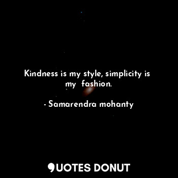 Kindness is my style, simplicity is  my  fashion.