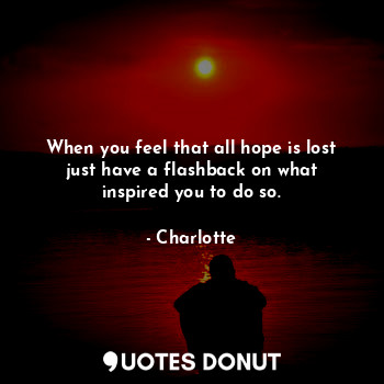  When you feel that all hope is lost just have a flashback on what inspired you t... - Charlotte - Quotes Donut