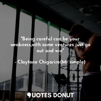  "Being careful can be your weakness,with some ventures just go out and win"... - Claytone Chigariro(Mr simple) - Quotes Donut