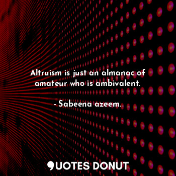  Altruism is just an almanac of amateur who is ambivalent.... - Sabeena azeem. - Quotes Donut