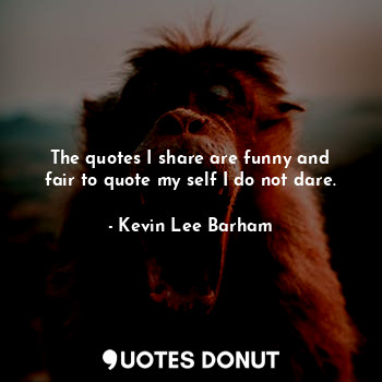  The quotes I share are funny and fair to quote my self I do not dare.... - Kevin Lee Barham - Quotes Donut