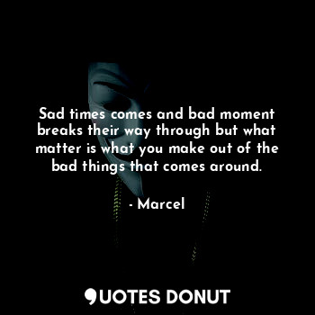  Sad times comes and bad moment breaks their way through but what matter is what ... - Marcel - Quotes Donut