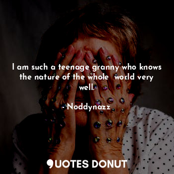  I am such a teenage granny who knows the nature of the whole  world very well.... - Noddynazz - Quotes Donut